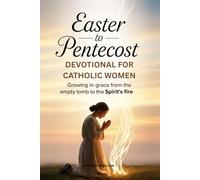 EASTER TO PENTECOST DEVOTIONAL FOR CATHOLIC WOMEN: Growing in Grace from the Empty Tomb to the Spirit's Fire