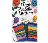 EASY 7 DAYS TO PEACEFUL KNITTING: Transform Stress into Calm and Joy with Simple Knitting Techniques for Beginners