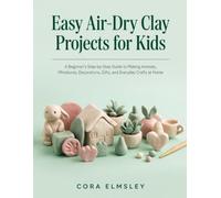 Easy Air-Dry Clay Projects for Kids: A Beginner’s Step-by-Step Guide to Making Animals, Miniatures, Decorations, Gifts, and Everyday Crafts at Home