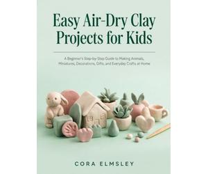 Easy Air-Dry Clay Projects for Kids: A Beginner’s Step-by-Step Guide to Making Animals, Miniatures, Decorations, Gifts, and Everyday Crafts at Home