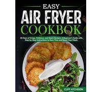 Easy Air Fryer Cookbook: 30 Days of Crispy, Delicious, and Quick Recipes: A Beginner’s Guide with Step-by-Step Instructions to Save Time and Boost Your Meals