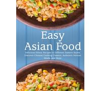Easy Asian Food: Delicious Ethnic Recipes in Different Eastern Styles; Discover Chinese Cooking Classics; Authentic Korean Meals, and More