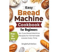 Easy Bread Machine Cookbook for Beginners: Step-By-Step, No-Fuss Bread Machine Recipes for Homemade Loaves Every Time.