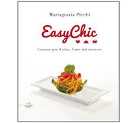 Easy chic. L'amore per il cibo, l'arte del ricevere - Picchi Mariagrazia