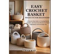 EASY CROCHET BASKET PROJECTS FOR BEGINNERS: A Step-by-Step Guide to Creating Stylish, Durable, and Functional Baskets for Home Organization and Everyday Use
