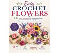 EASY CROCHET FLOWERS: 30+ Step-by-Step Patterns to Create Beautiful Bouquets, Handmade Gifts, Wearable Accessories, and Elegant Home Décor Using Basic Crochet Stitches