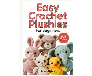 EASY CROCHET PLUSHIES FOR BEGINNERS: A Step-by-Step Visual Guide to Amigurumi: Create Cute DIY Stuffed Animals and Kawaii Toys with Simple Patterns and Easy-to-Follow Instructions