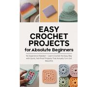 Easy Crochet Projects for Absolute Beginners: No Experience Needed - Learn Crochet the Easy Way with Quick, Fail-Proof Projects That Actually Turn Out Beautiful