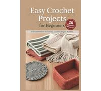 Easy Crochet Projects for Beginners: 20 Simple Patterns for Scarves, Coasters, Bags, Blankets, and Everyday Handmade Gifts