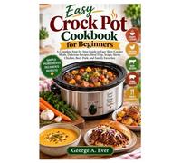 Easy Crock Pot Cookbook for Beginners: A Complete Step-by-Step Guide to Easy Slow-Cooker Meals, Delicious Recipes, Meal Prep, Soups, Stews, Chicken, Beef, Pork, and Family Favorites