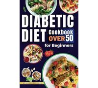 Easy Diabetic Diet Cookbook Over 50 for Beginners: Nutritious, Heart-Healthy Recipes with Protein-Rich Meals & 7-Day Meal Plan for Effective Blood Sugar Control