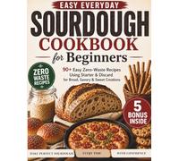 Easy Everyday Sourdough Cookbook for Beginners: 90+ Easy Zero-Waste Recipes Using Starter & Discard for Bread, Savory & Sweet Creations-Bake Perfect Sourdough Every Time with confidence