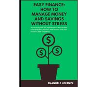 Easy Finance: How to Manage Money and Savings Without Stress: A practical guide for beginners who want to take control of their finances, save smarter, and start investing with confidence