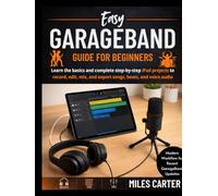 Easy GarageBand Guide for Beginners: Learn the basics and complete step-by-step Garageband projects to record, edit, mix, and export songs, beats, and voice audio