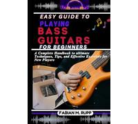 EASY GUIDE TO PLAYING BASS GUITARS FOR BEGINNERS: A Complete Handbook to ultimate Techniques, Tips, and Effective Exercises for New Players