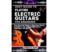 EASY GUIDE TO PLAYING ELECTRIC GUITARS FOR BEGINNERS: Your Essential Guide to Mastering Chords, Techniques, and overcoming Common Challenges with Ease