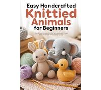 Easy Handcrafted Knitted Animals for Beginners: How to Learn Simple Knitting Techniques and Create Soft, Handmade Animals Step by Step