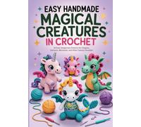 Easy Handmade Magical Creatures in Crochet: 20 Easy Amigurumi Patterns for Dragons, Unicorns, Mermaids, and Other Fantasy Favorites