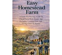 Easy Homestead Farm: A Guide For Starting A Life On A Small Farm With Simple Tips On Safety, Growing Food And Living Closer To Nature