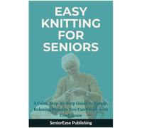 EASY KNITTING FOR SENIORS: A Calm, Step-by-Step Guide to Simple, Relaxing Projects You Can Finish with Confidence