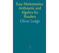 Easy Mathematics: Arithmetic and Algebra for Readers: Being an Elementary Treatise Addressed to Teachers, Parents, Self-Taught Students
