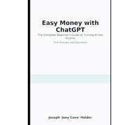 Easy Money with ChatGPT: The Complete Beginner's Guide to Turning Al into Income Turn Prompts Into Paychecks