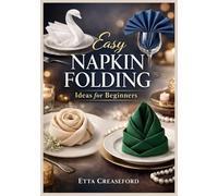 Easy Napkin Folding Ideas for Beginners: 75 Quick, Elegant Folds for Weddings, Holidays & Everyday Entertaining - Step-by-Step Photos and “Fix-It” Tips for Common Folding Mistakes