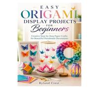 EASY ORIGAMI DISPLAY PROJECTS FOR BEGINNERS: Creative Step-by-Step Paper Crafts for Beautiful Handmade Decorations