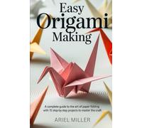 EASY ORIGAMI MAKING: A COMPLETE GUIDE TO ART OF PAPER FOLDING WITH 15 STEP-BY-STEP PROJECTS TO MASTER THE CRAFT