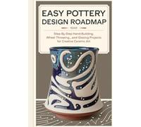 Easy Pottery Design Roadmap: Step-by-Step Hand-Building, Wheel Throwing, and Glazing Projects for Creative Ceramic Art