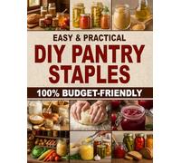 Easy & Practical DIY Pantry Staples: 100% Budget-Friendly Homemade Staples Made from Scratch to Shop Only Once a Month, Stock Up for Long-Term Storage, and Build a Healthier Pantry for Your Family