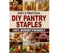 Easy & Practical DIY Pantry Staples: 100% Budget-Friendly Homemade Staples Made from Scratch to Shop Only Once a Month, Stock Up for Long-Term Storage, and Build a Healthier Pantry for Your Family