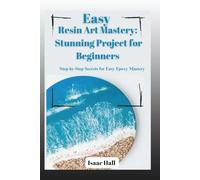 Easy Resin Art Mastery: Stunning Project for Beginners: Step-by-Step Secrets for Easy Epoxy Mastery