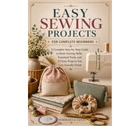 EASY SEWING PROJECTS FOR COMPLETE BEGINNERS: A Complete Step-by-Step Guide to Basic Sewing Skills, Essential Tools, and 22 Easy Projects You Can Actually Finish