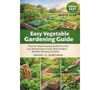Easy Vegetable Gardening Guide: Step-by-Step Growing Guide for Fast, Low-Maintenance Crops That Produce Reliable Harvests at Home