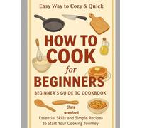 Easy Way to Cozy & Quick: How to Cook for Beginners: Beginner’s Guide to Cookbook: Essential Skills and Simple Recipes to Start Your Cooking Journey: Step-by-Step Cooking Basics for New Home Cooks