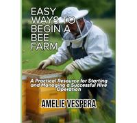 EASY WAYS TO BEGIN A BEE FARM: A Practical Resource for Starting and Managing a Successful Hive Operation