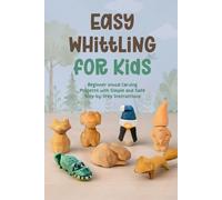 Easy Whittling for Kids: Beginner Wood Carving Projects with Simple and Safe Step by Step Instructions