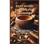 EASY WOOD CARVING FOR BEGINNERS: A Step-by-Step Guide to Whittling, Shaping, and Creating Simple Projects