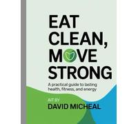 Eat Clean Move Strong: A Practical Guide to Lasting Health, Fitness, and Energy