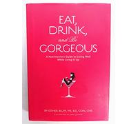 Eat, Drink, and be Gorgeous: A Nutritionist's Guide to Living Well While Living It Up
