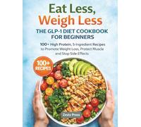 Eat Less, Weigh Less: The GLP-1 Diet Cookbook for Beginners: 100+ High Protein, 5-Ingredient Recipes to Promote Weight Loss, Protect Muscle and Stop Side Effects