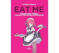 Eat Me. Suggestioni, Simboli E Incanti Golosi Nell'Animazione - Valeria Arnaldi