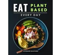 Eat Plant Based Every Day: Discover Flavorful Plant Based Recipes And Everyday Inspiration For Health Energy And Joy While Creating A Lifestyle Of Connection And Compassion