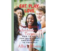 Eat, Play, Love: Fun Dating Adventures for Teens - How to Have Fun, Date Smart, and Stay True to Yourself