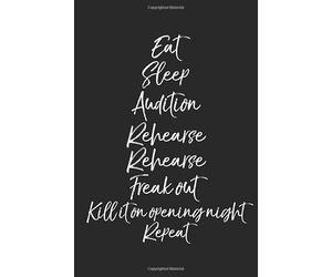 Eat Sleep Audition Rehearse Rehearse Freak Out Kill it On Opening Night Repeat: Musical Theatre Journal with Blank Pages to Write in - Theater ... Acting Notes: Broadway Gift Idea for Actors