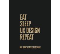 Eat Sleep UX Design Repeat: Dot Graph Paper Notebook for UX/UI Designers and Creative Thinkers