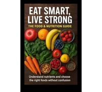 EAT SMART LIVE STRONG THE FOOD & NUTRITION GUIDE: Understand nutrients and choose the right foods without confusion