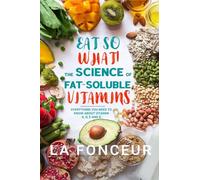 Eat So What! The Science of Fat-Soluble Vitamins: Everything You Need to Know About Vitamins A, D, E and K