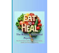 Eat to Heal: The Rise of Nutritional Psychiatry: How Food Choices Influence Depression, Anxiety, ADHD, and Emotional Well-Being